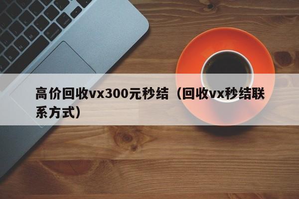 高价回收vx300元秒结（回收vx秒结联系方式）