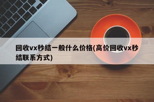 回收vx秒结一般什么价格(高价回收vx秒结联系方式)