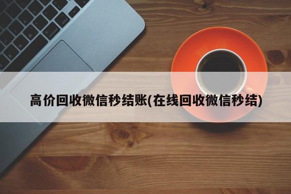 高价回收微信秒结账(在线回收微信秒结)