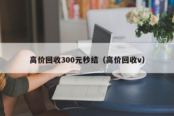 高价回收300元秒结（高价回收v）