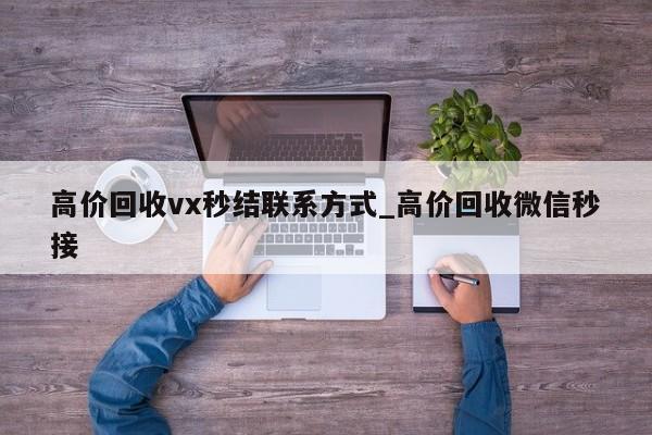 高价回收vx秒结联系方式_高价回收微信秒接