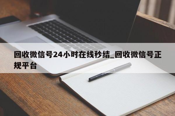 回收微信号24小时在线秒结_回收微信号正规平台