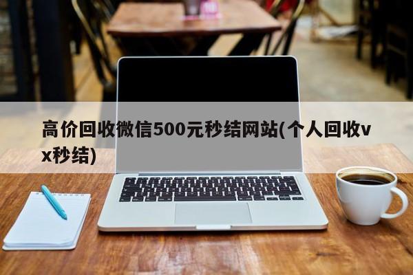 高价回收微信500元秒结网站(个人回收vx秒结)