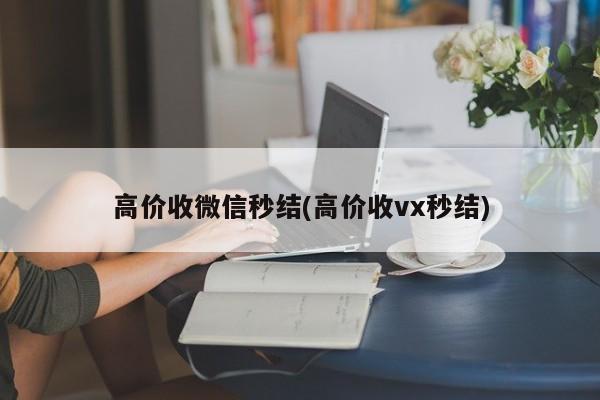 高价收微信秒结(高价收vx秒结)