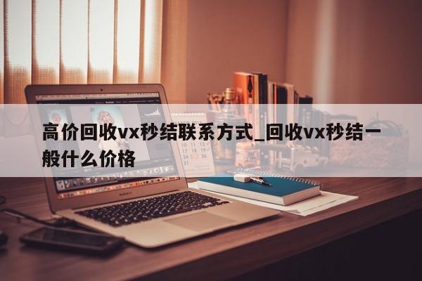 高价回收vx秒结联系方式_回收vx秒结一般什么价格