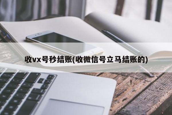 收vx号秒结账(收微信号立马结账的)