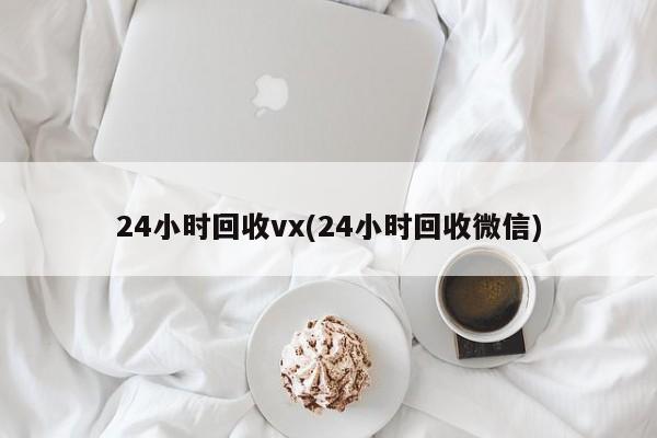 24小时回收vx(24小时回收微信)