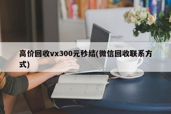 高价回收vx300元秒结(微信回收联系方式)