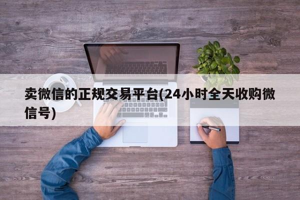 卖微信的正规交易平台(24小时全天收购微信号)