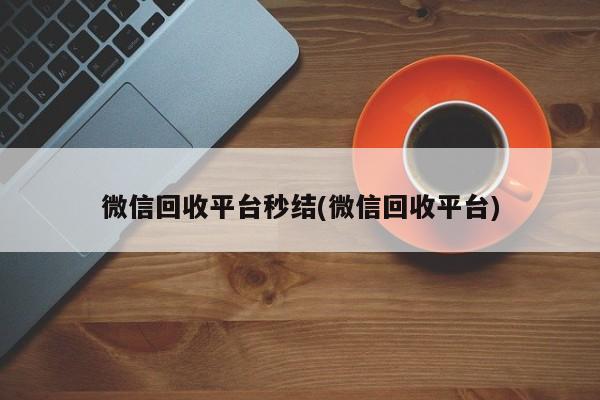 微信回收平台秒结(微信回收平台)