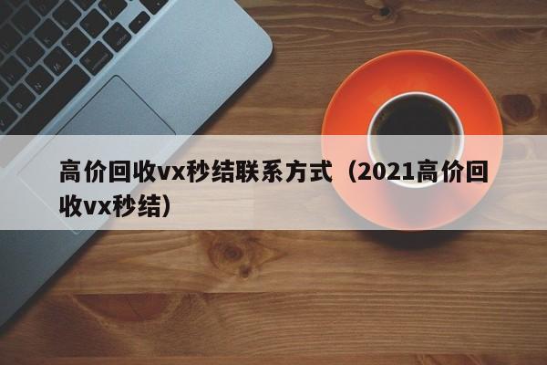 高价回收vx秒结联系方式（2021高价回收vx秒结）