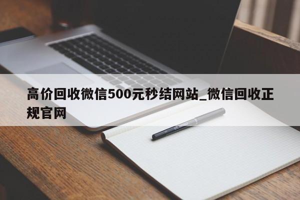 高价回收微信500元秒结网站_微信回收正规官网