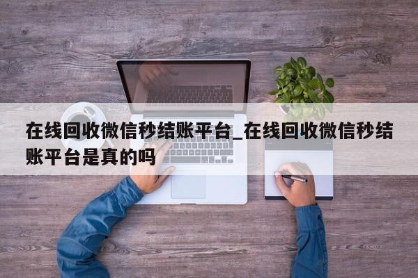 在线回收微信秒结账平台_在线回收微信秒结账平台是真的吗