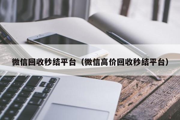 微信回收秒结平台（微信高价回收秒结平台）