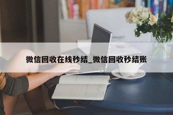 微信回收在线秒结_微信回收秒结账